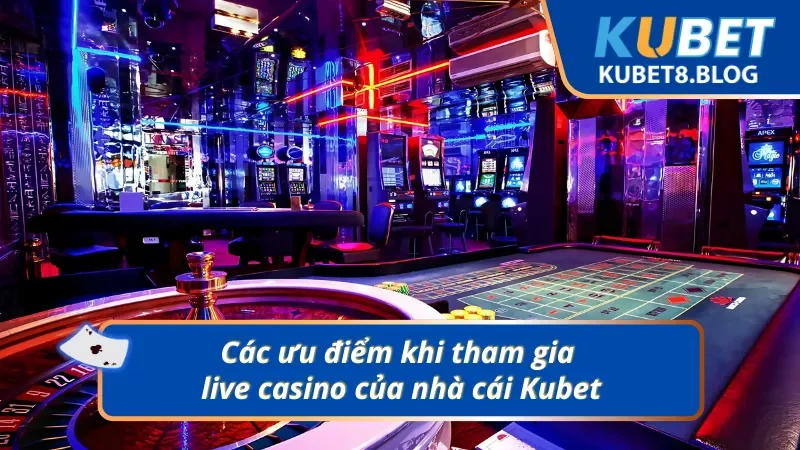 04 ưu điểm khi tham gia live casino của nhà cái Kubet